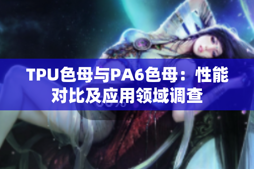 TPU色母与PA6色母：性能对比及应用领域调查