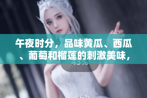 午夜时分，品味黄瓜、西瓜、葡萄和榴莲的刺激美味，线上体验滋味之旅