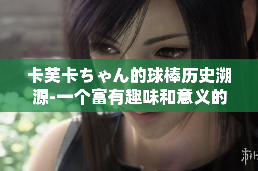 卡芙卡ちゃん的球棒历史溯源-一个富有趣味和意义的故事