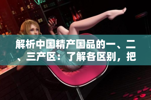 解析中国精产国品的一、二、三产区：了解各区别，把握麻豆产业发展脉络