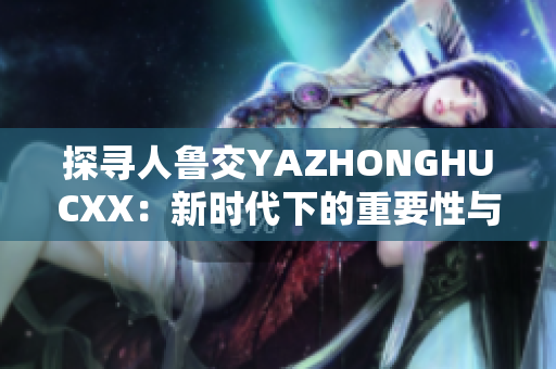 探寻人鲁交YAZHONGHUCXX：新时代下的重要性与挑战