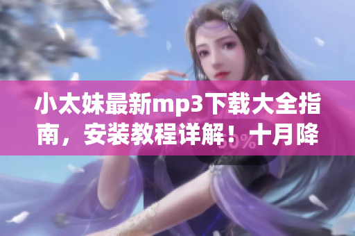 小太妹最新mp3下载大全指南，安装教程详解！十月降雨天气预报揭秘