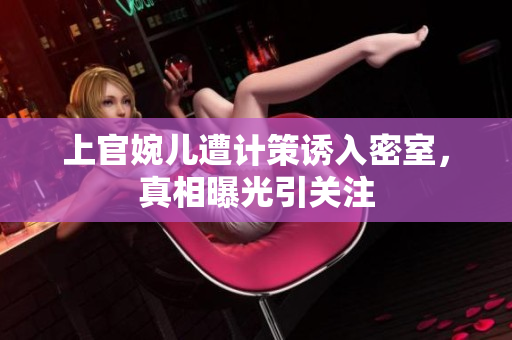 上官婉儿遭计策诱入密室，真相曝光引关注