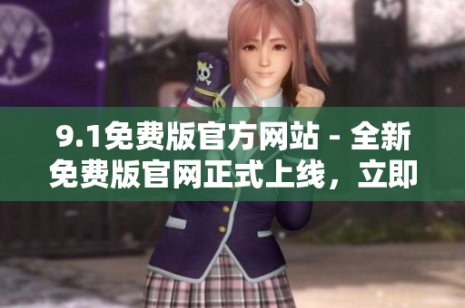 9.1免费版官方网站 - 全新免费版官网正式上线，立即体验最新功能