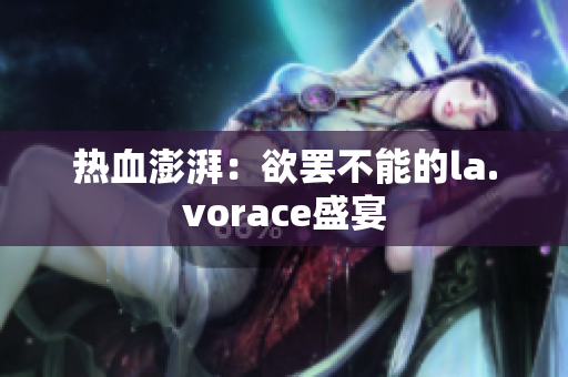 热血澎湃：欲罢不能的la.vorace盛宴