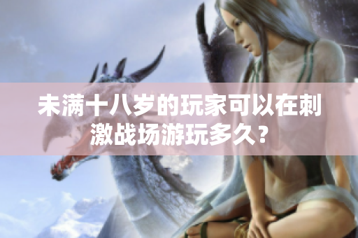 未满十八岁的玩家可以在刺激战场游玩多久？