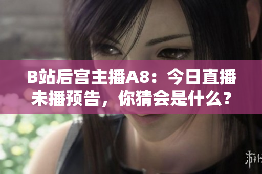 B站后宫主播A8：今日直播未播预告，你猜会是什么？