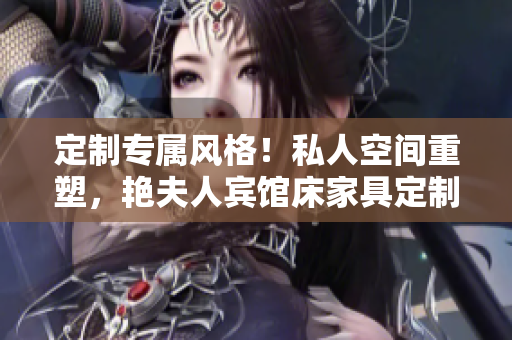 定制专属风格！私人空间重塑，艳夫人宾馆床家具定制助您打造独特酒店体验