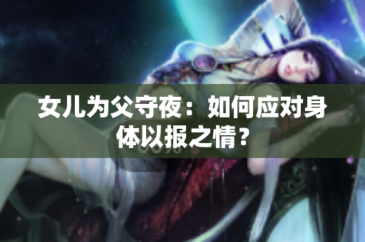 女儿为父守夜：如何应对身体以报之情？