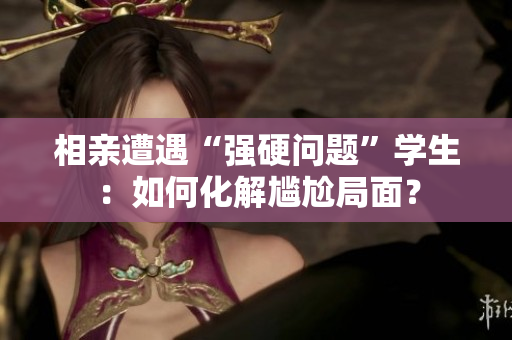 相亲遭遇“强硬问题”学生：如何化解尴尬局面？