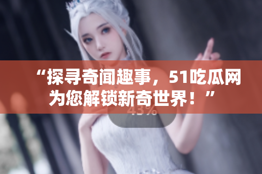 “探寻奇闻趣事，51吃瓜网为您解锁新奇世界！”