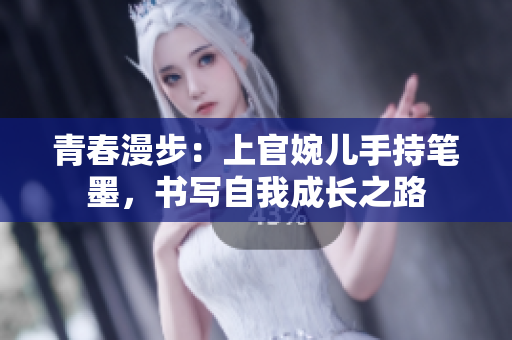 青春漫步：上官婉儿手持笔墨，书写自我成长之路