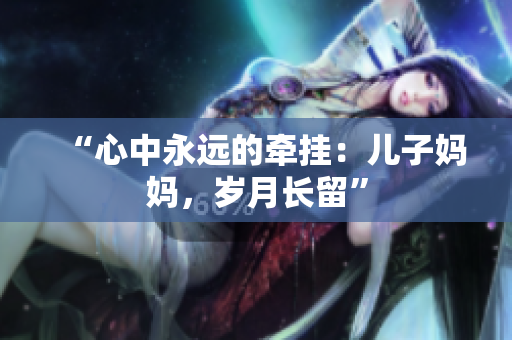 “心中永远的牵挂：儿子妈妈，岁月长留”