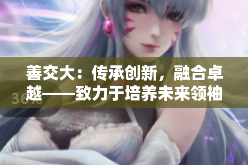 善交大：传承创新，融合卓越——致力于培养未来领袖的学府