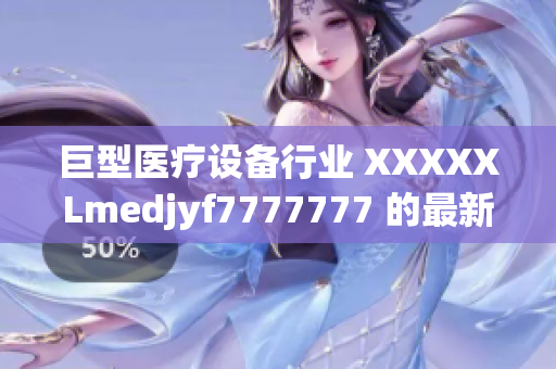 巨型医疗设备行业 XXXXXLmedjyf7777777 的最新发展趋势