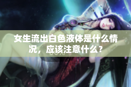 女生流出白色液体是什么情况，应该注意什么？