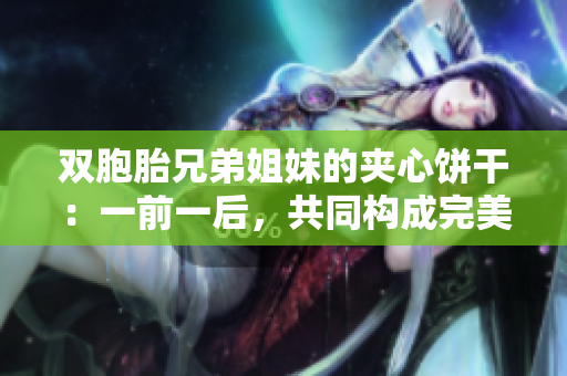 双胞胎兄弟姐妹的夹心饼干：一前一后，共同构成完美味觉体验