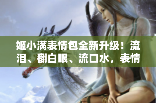 姬小满表情包全新升级！流泪、翻白眼、流口水，表情丰富多彩，超可爱！