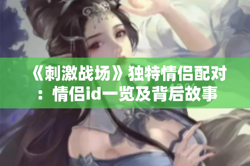 《刺激战场》独特情侣配对：情侣id一览及背后故事