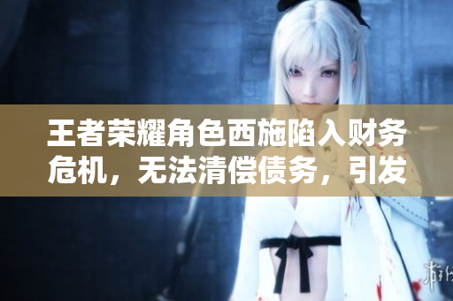 王者荣耀角色西施陷入财务危机，无法清偿债务，引发关注