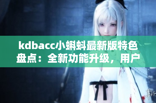 kdbacc小蝌蚪最新版特色盘点：全新功能升级，用户体验提升