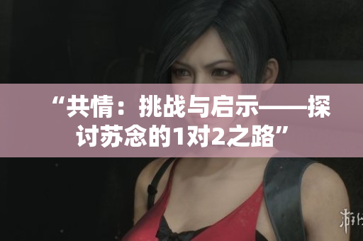 “共情：挑战与启示——探讨苏念的1对2之路”