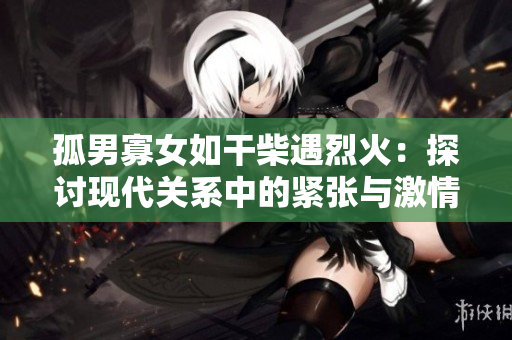 孤男寡女如干柴遇烈火：探讨现代关系中的紧张与激情