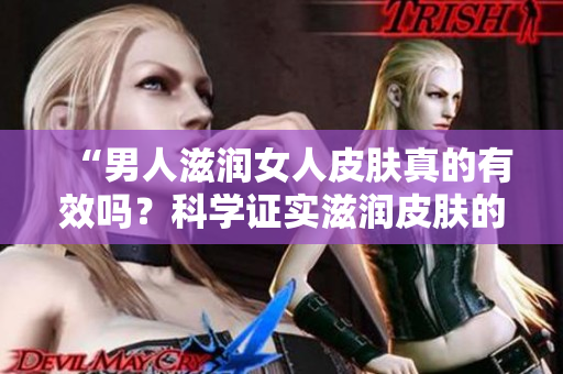 “男人滋润女人皮肤真的有效吗？科学证实滋润皮肤的关键是什么？”