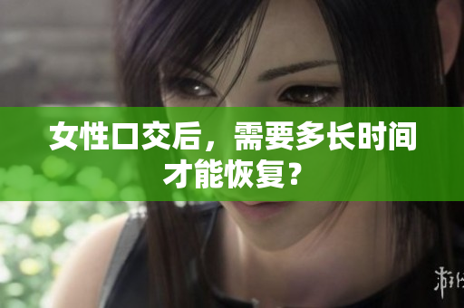女性口交后，需要多长时间才能恢复？