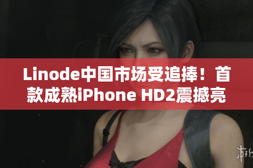 Linode中国市场受追捧！首款成熟iPhone HD2震撼亮相
