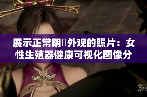 展示正常阴脣外观的照片：女性生殖器健康可视化图像分享