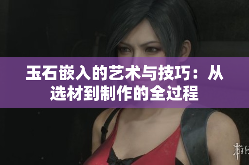 玉石嵌入的艺术与技巧：从选材到制作的全过程