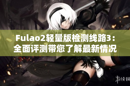Fulao2轻量版检测线路3：全面评测带您了解最新情况