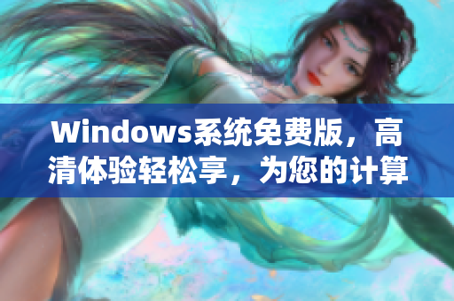 Windows系统免费版，高清体验轻松享，为您的计算机带来全新风貌
