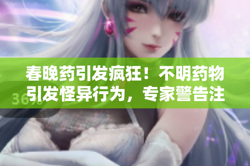 春晚药引发疯狂！不明药物引发怪异行为，专家警告注意安全