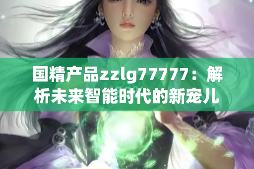 国精产品zzlg77777：解析未来智能时代的新宠儿