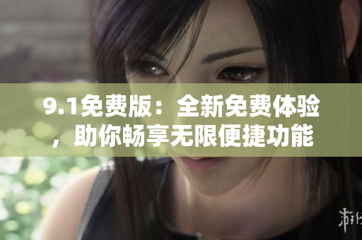 9.1免费版：全新免费体验，助你畅享无限便捷功能