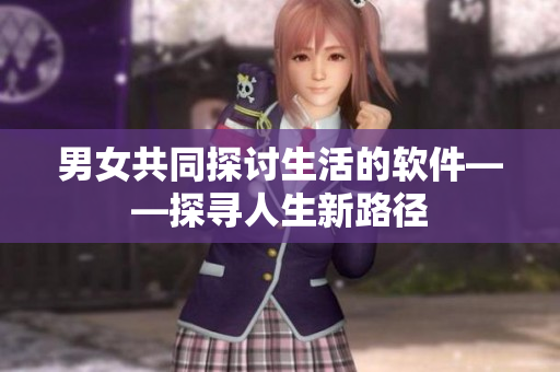 男女共同探讨生活的软件——探寻人生新路径