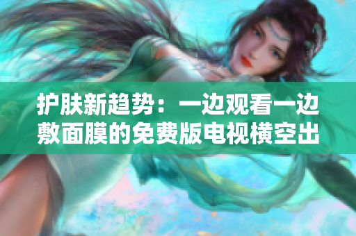 护肤新趋势：一边观看一边敷面膜的免费版电视横空出世！