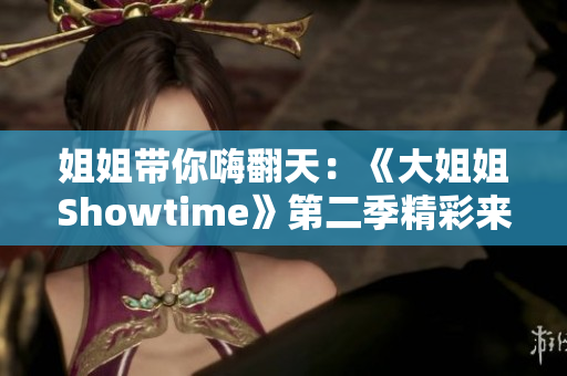 姐姐带你嗨翻天：《大姐姐Showtime》第二季精彩来袭！