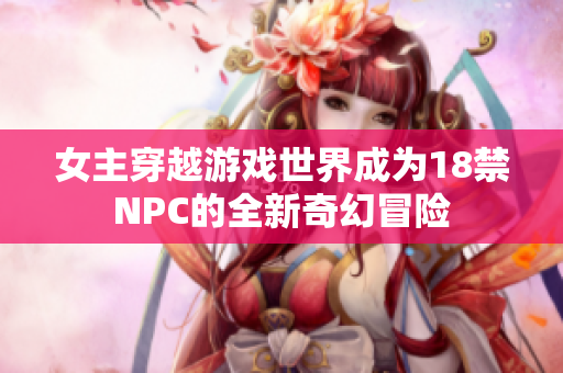 女主穿越游戏世界成为18禁NPC的全新奇幻冒险