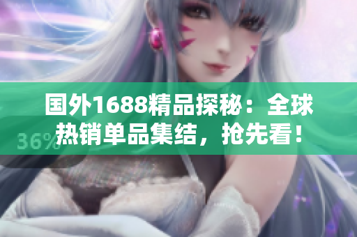国外1688精品探秘：全球热销单品集结，抢先看！