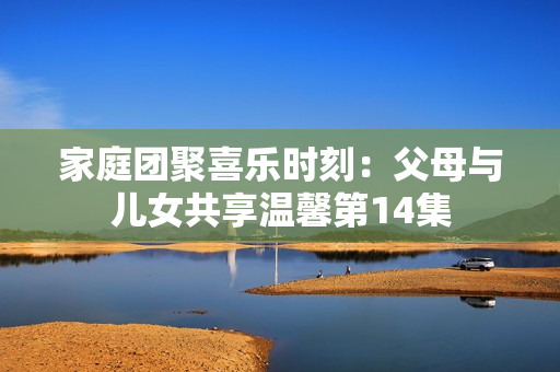 家庭团聚喜乐时刻：父母与儿女共享温馨第14集