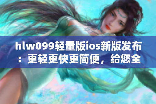 hlw099轻量版ios新版发布：更轻更快更简便，给您全新体验！