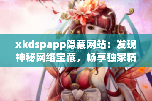 xkdspapp隐藏网站：发现神秘网络宝藏，畅享独家精品资源