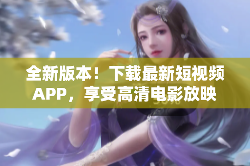 全新版本！下载最新短视频APP，享受高清电影放映