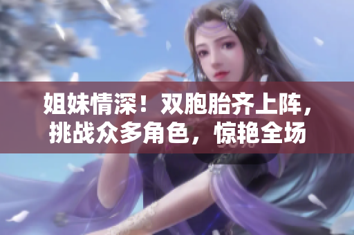 姐妹情深！双胞胎齐上阵，挑战众多角色，惊艳全场