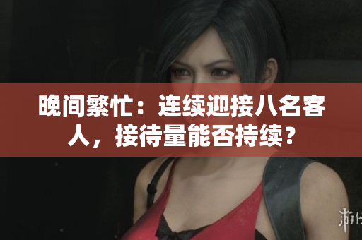 晚间繁忙：连续迎接八名客人，接待量能否持续？