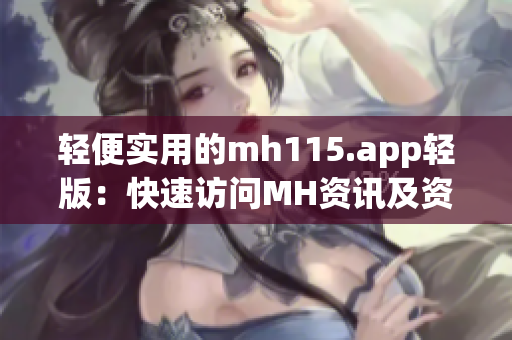 轻便实用的mh115.app轻版：快速访问MH资讯及资源
