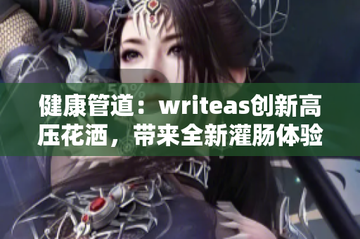 健康管道：writeas创新高压花洒，带来全新灌肠体验